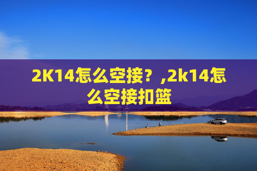 2K14怎么空接？,2k14怎么空接扣篮