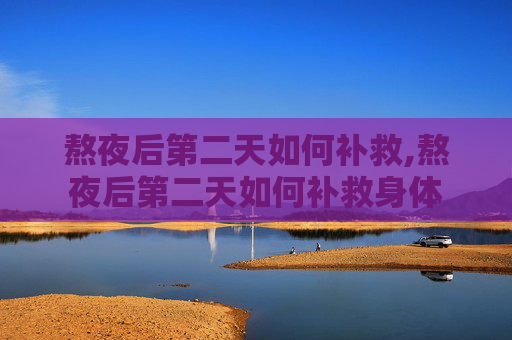 熬夜后第二天如何补救,熬夜后第二天如何补救身体