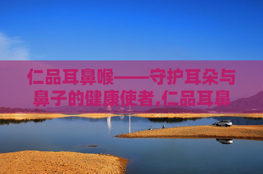 仁品耳鼻喉——守护耳朵与鼻子的健康使者,仁品耳鼻喉医院