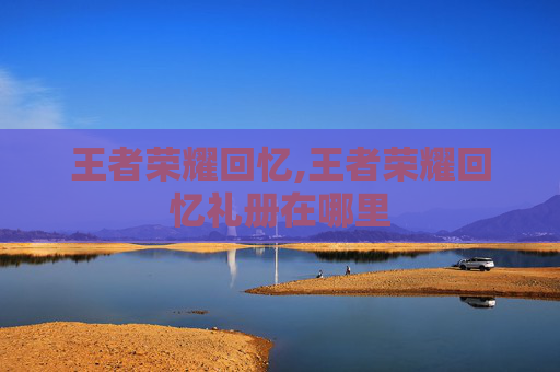 王者荣耀回忆,王者荣耀回忆礼册在哪里
