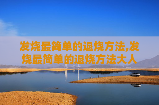 发烧最简单的退烧方法,发烧最简单的退烧方法大人