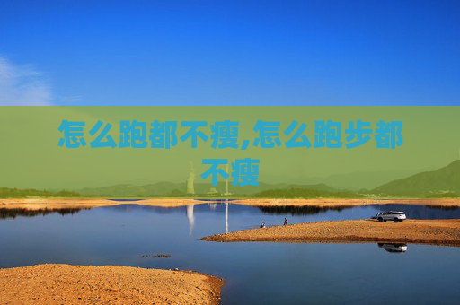 怎么跑都不瘦,怎么跑步都不瘦