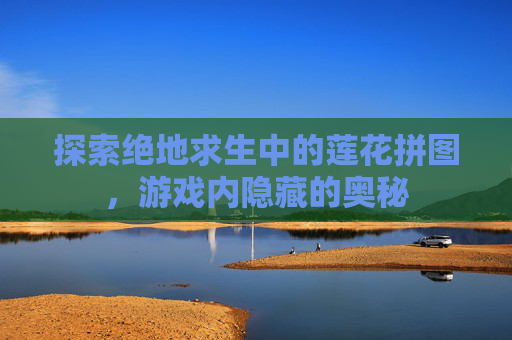 探索绝地求生中的莲花拼图，游戏内隐藏的奥秘