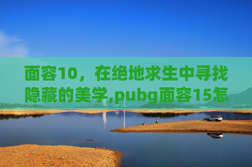 面容10，在绝地求生中寻找隐藏的美学,pubg面容15怎么获得