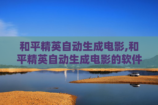 和平精英自动生成电影,和平精英自动生成电影的软件