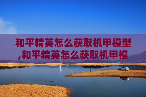 和平精英怎么获取机甲模型,和平精英怎么获取机甲模型图片