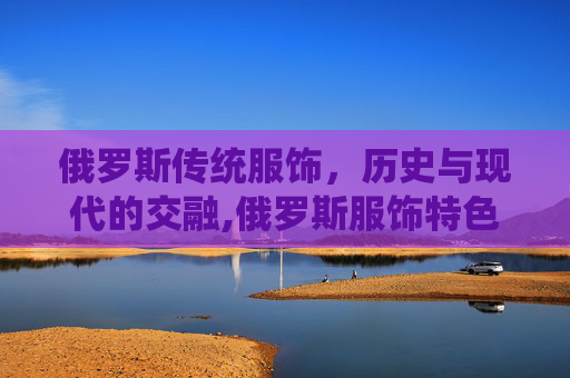 俄罗斯传统服饰，历史与现代的交融,俄罗斯服饰特色