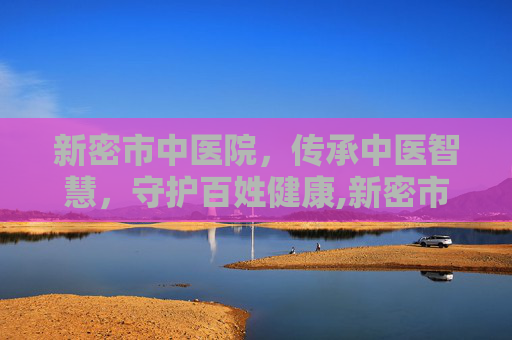新密市中医院，传承中医智慧，守护百姓健康,新密市中医院上班时间