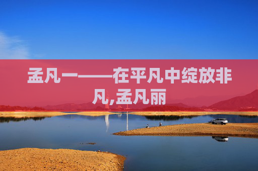 孟凡一——在平凡中绽放非凡,孟凡丽