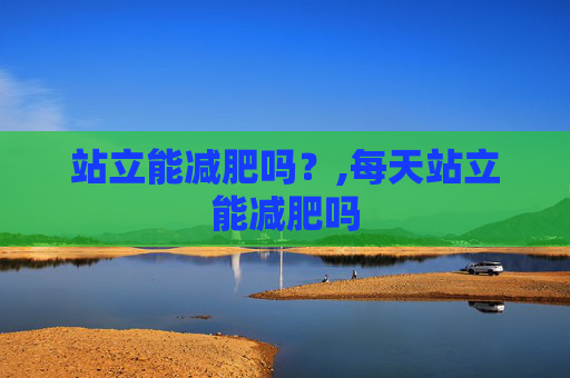 站立能减肥吗？,每天站立能减肥吗