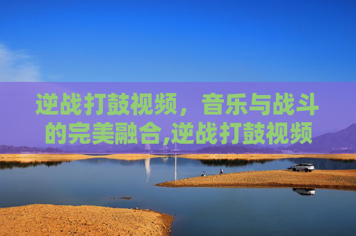 逆战打鼓视频，音乐与战斗的完美融合,逆战打鼓视频教学视频