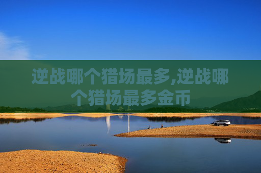 逆战哪个猎场最多,逆战哪个猎场最多金币