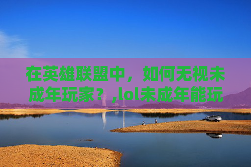 在英雄联盟中，如何无视未成年玩家？,lol未成年能玩吗