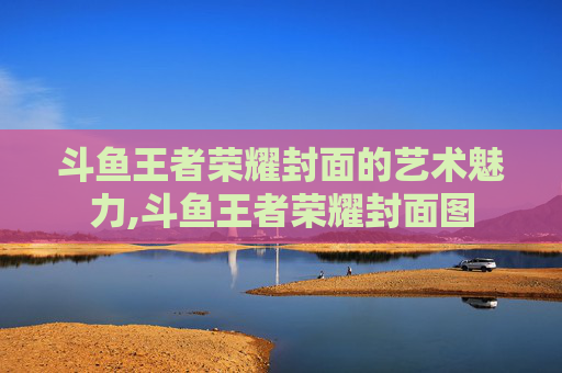 斗鱼王者荣耀封面的艺术魅力,斗鱼王者荣耀封面图