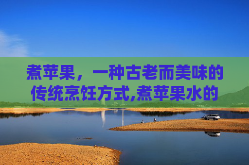 煮苹果，一种古老而美味的传统烹饪方式,煮苹果水的功效