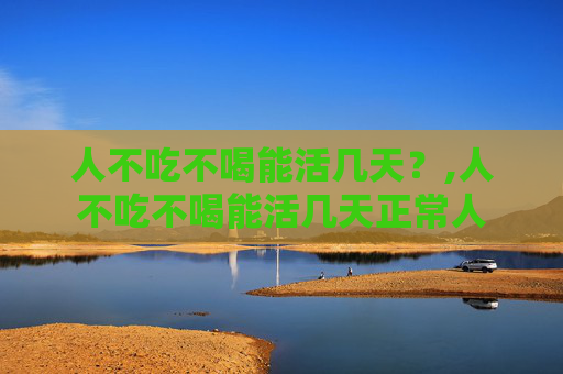 人不吃不喝能活几天？,人不吃不喝能活几天正常人