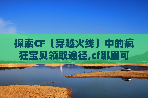 探索CF（穿越火线）中的疯狂宝贝领取途径,cf哪里可以领疯狂宝贝奖励