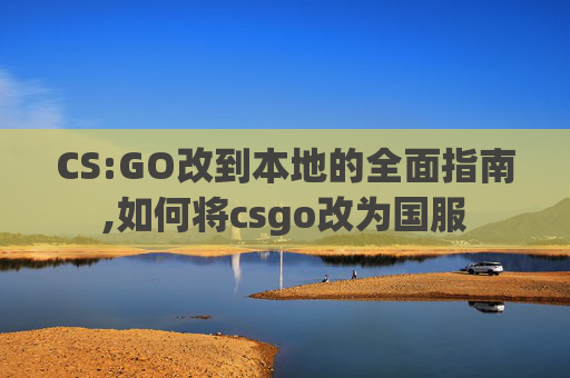CS:GO改到本地的全面指南,如何将csgo改为国服