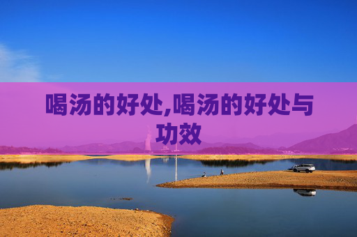 喝汤的好处,喝汤的好处与功效