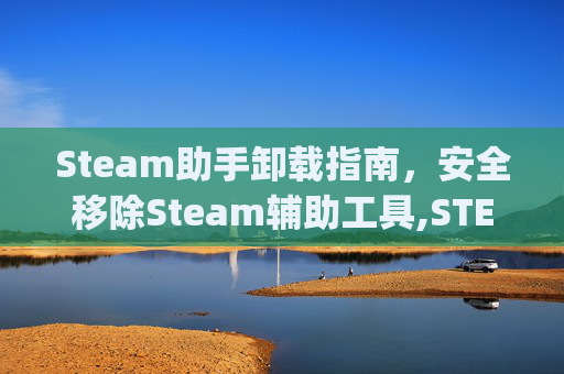 Steam助手卸载指南，安全移除Steam辅助工具,STEAM助手app官方下载