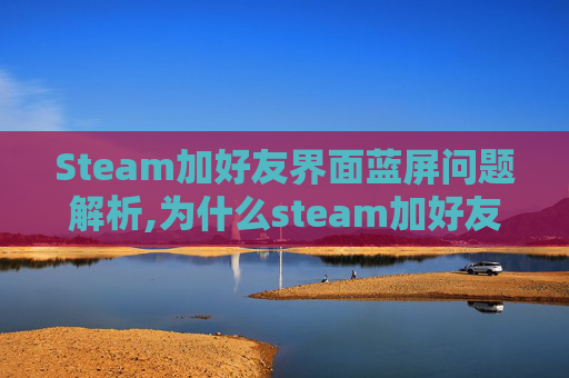 Steam加好友界面蓝屏问题解析,为什么steam加好友出现黑屏