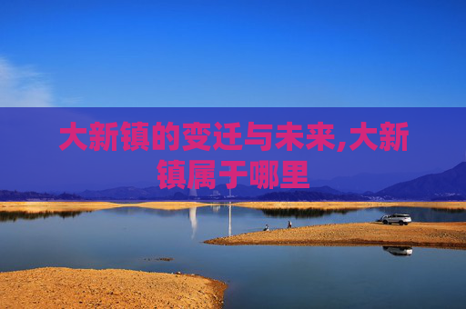 大新镇的变迁与未来,大新镇属于哪里