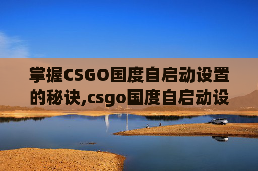 掌握CSGO国度自启动设置的秘诀,csgo国度自启动设置在哪