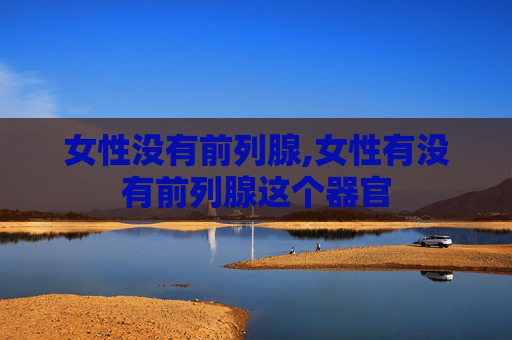女性没有前列腺,女性有没有前列腺这个器官