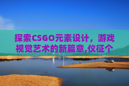 探索CSGO元素设计，游戏视觉艺术的新篇章,仪征个人二手房网
