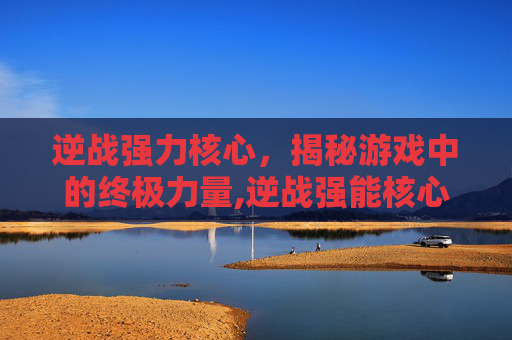 逆战强力核心，揭秘游戏中的终极力量,逆战强能核心怎么获得