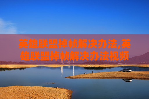 英雄联盟掉帧解决办法,英雄联盟掉帧解决办法视频