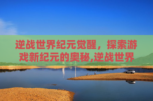 逆战世界纪元觉醒，探索游戏新纪元的奥秘,逆战世界纪元觉醒怎么开启