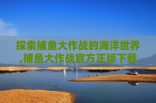 探索捕鱼大作战的海洋世界,捕鱼大作战官方正版下载安装最新版