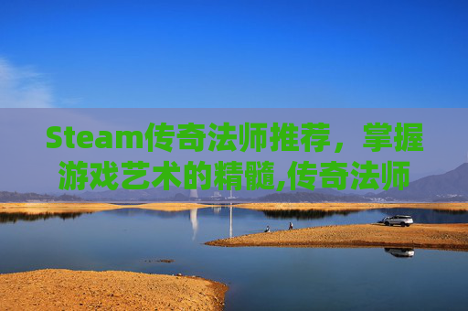 Steam传奇法师推荐，掌握游戏艺术的精髓,传奇法师游戏