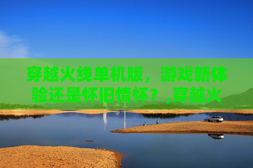 穿越火线单机版，游戏新体验还是怀旧情怀？,穿越火线单机版本