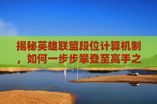 揭秘英雄联盟段位计算机制，如何一步步攀登至高手之巅,LOL段位