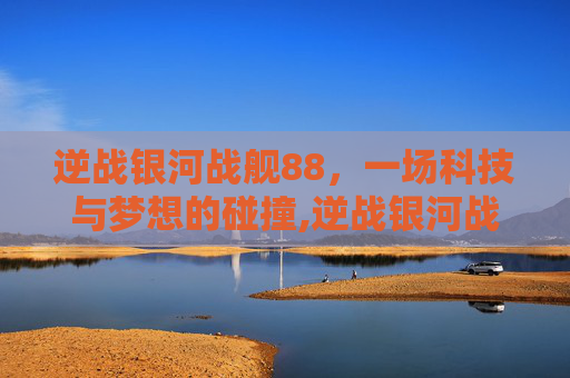 逆战银河战舰88，一场科技与梦想的碰撞,逆战银河战舰boss怎么打