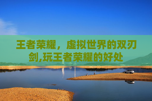 王者荣耀，虚拟世界的双刃剑,玩王者荣耀的好处
