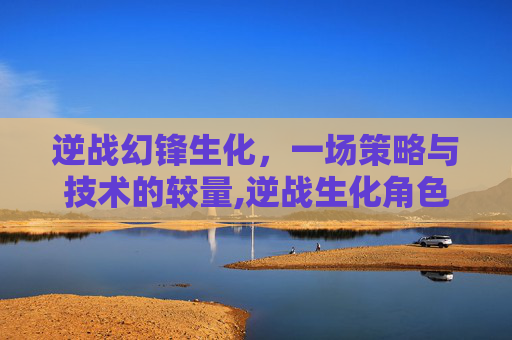 逆战幻锋生化，一场策略与技术的较量,逆战生化角色大全