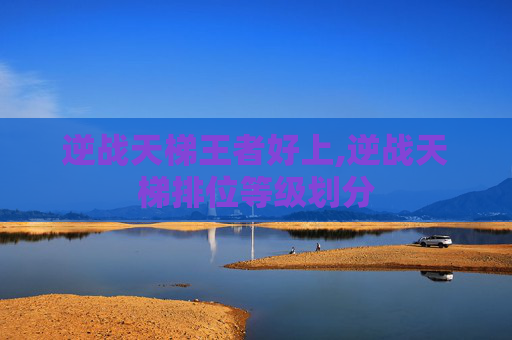 逆战天梯王者好上,逆战天梯排位等级划分