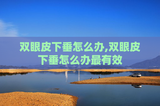 双眼皮下垂怎么办,双眼皮下垂怎么办最有效