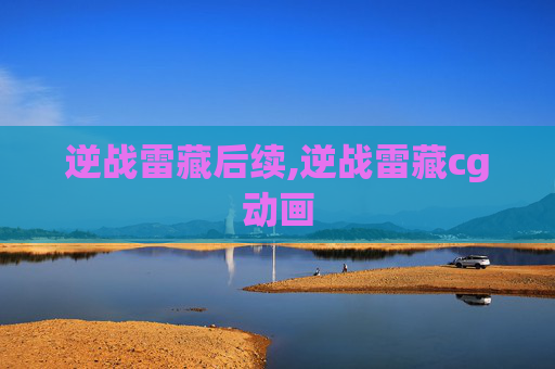 逆战雷藏后续,逆战雷藏cg动画