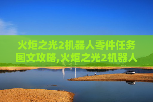 火炬之光2机器人零件任务图文攻略,火炬之光2机器人零件任务图文攻略