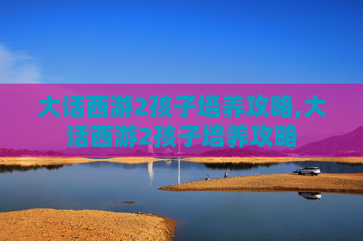 大话西游2孩子培养攻略,大话西游2孩子培养攻略