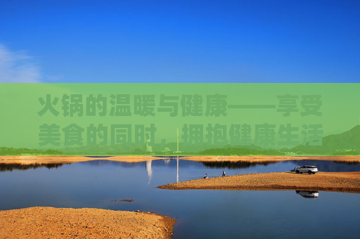 火锅的温暖与健康——享受美食的同时，拥抱健康生活,吃火锅的好处英文