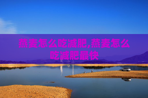 燕麦怎么吃减肥,燕麦怎么吃减肥最快