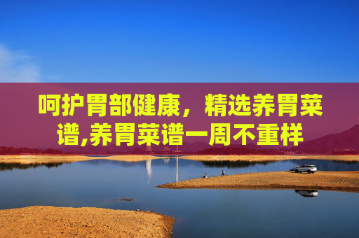 呵护胃部健康，精选养胃菜谱,养胃菜谱一周不重样