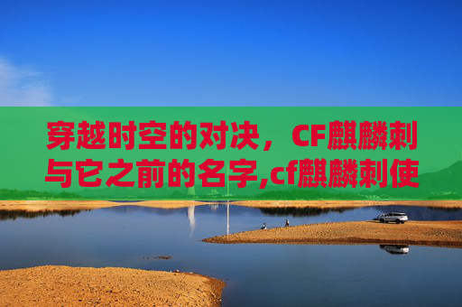 穿越时空的对决，CF麒麟刺与它之前的名字,cf麒麟刺使用技巧