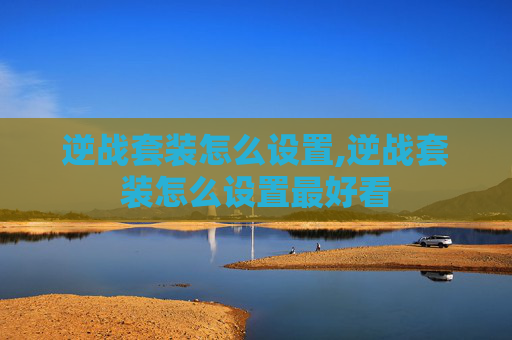 逆战套装怎么设置,逆战套装怎么设置最好看 逆战套装怎么设置,逆战套装怎么设置最好看