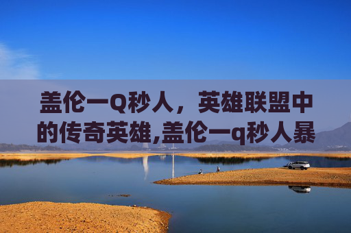 盖伦一Q秒人，英雄联盟中的传奇英雄,盖伦一q秒人暴力输出装